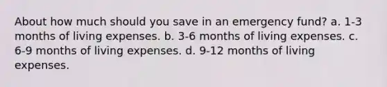 About how much should you save in an emergency fund? a. 1-3 months of living expenses. b. 3-6 months of living expenses. c. 6-9 months of living expenses. d. 9-12 months of living expenses.