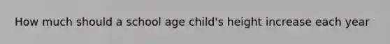 How much should a school age child's height increase each year