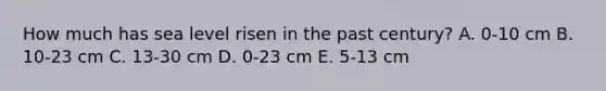 How much has sea level risen in the past century? A. 0-10 cm B. 10-23 cm C. 13-30 cm D. 0-23 cm E. 5-13 cm