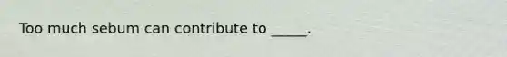 Too much sebum can contribute to _____.