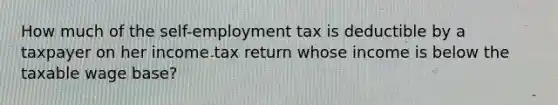 How much of the self-employment tax is deductible by a taxpayer on her income tax return whose income is below the taxable wage base?