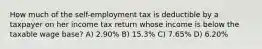 How much of the self-employment tax is deductible by a taxpayer on her income tax return whose income is below the taxable wage base? A) 2.90% B) 15.3% C) 7.65% D) 6.20%