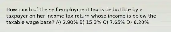 How much of the self-employment tax is deductible by a taxpayer on her income tax return whose income is below the taxable wage base? A) 2.90% B) 15.3% C) 7.65% D) 6.20%