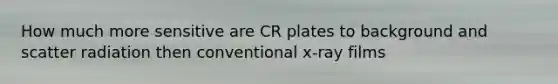 How much more sensitive are CR plates to background and scatter radiation then conventional x-ray films