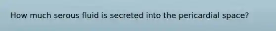 How much serous fluid is secreted into the pericardial space?