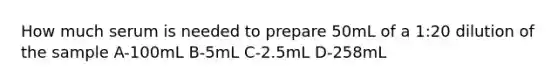 How much serum is needed to prepare 50mL of a 1:20 dilution of the sample A-100mL B-5mL C-2.5mL D-258mL