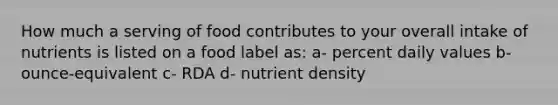 How much a serving of food contributes to your overall intake of nutrients is listed on a food label as: a- percent daily values b- ounce-equivalent c- RDA d- nutrient density