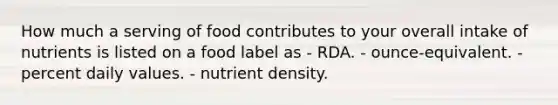 How much a serving of food contributes to your overall intake of nutrients is listed on a food label as - RDA. - ounce-equivalent. - percent daily values. - nutrient density.