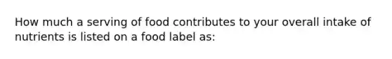 How much a serving of food contributes to your overall intake of nutrients is listed on a food label as: