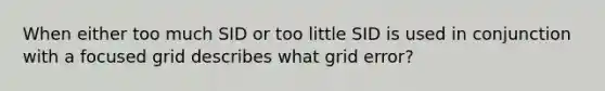 When either too much SID or too little SID is used in conjunction with a focused grid describes what grid error?