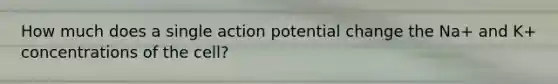 How much does a single action potential change the Na+ and K+ concentrations of the cell?