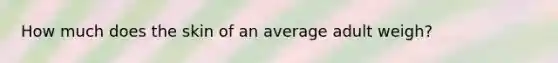 How much does the skin of an average adult weigh?