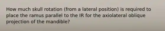 How much skull rotation (from a lateral position) is required to place the ramus parallel to the IR for the axiolateral oblique projection of the mandible?