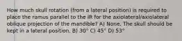 How much skull rotation (from a lateral position) is required to place the ramus parallel to the IR for the axiolateral/axiolateral oblique projection of the mandible? A) None. The skull should be kept in a lateral position. B) 30° C) 45° D) 53°