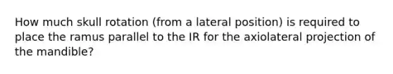 How much skull rotation (from a lateral position) is required to place the ramus parallel to the IR for the axiolateral projection of the mandible?