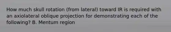 How much skull rotation (from lateral) toward IR is required with an axiolateral oblique projection for demonstrating each of the following? B. Mentum region