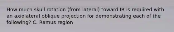 How much skull rotation (from lateral) toward IR is required with an axiolateral oblique projection for demonstrating each of the following? C. Ramus region