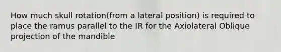 How much skull rotation(from a lateral position) is required to place the ramus parallel to the IR for the Axiolateral Oblique projection of the mandible