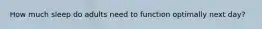 How much sleep do adults need to function optimally next day?