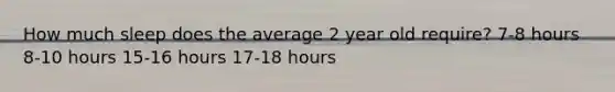 How much sleep does the average 2 year old require? 7-8 hours 8-10 hours 15-16 hours 17-18 hours