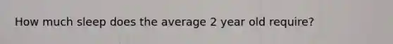 How much sleep does the average 2 year old require?