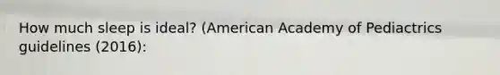 How much sleep is ideal? (American Academy of Pediactrics guidelines (2016):