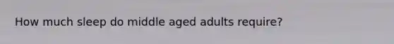 How much sleep do middle aged adults require?