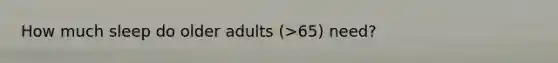 How much sleep do older adults (>65) need?