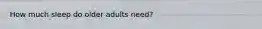 How much sleep do older adults need?