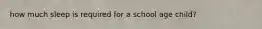 how much sleep is required for a school age child?