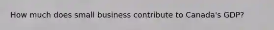 How much does small business contribute to Canada's GDP?