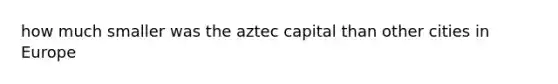 how much smaller was the aztec capital than other cities in Europe