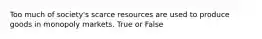 Too much of society's scarce resources are used to produce goods in monopoly markets. True or False