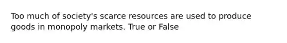 Too much of society's scarce resources are used to produce goods in monopoly markets. True or False