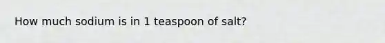 How much sodium is in 1 teaspoon of salt?