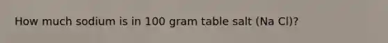 How much sodium is in 100 gram table salt (Na Cl)?