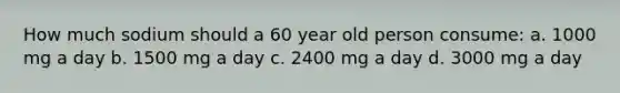 How much sodium should a 60 year old person consume: a. 1000 mg a day b. 1500 mg a day c. 2400 mg a day d. 3000 mg a day