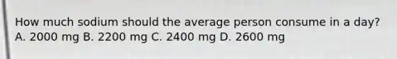 How much sodium should the average person consume in a day? A. 2000 mg B. 2200 mg C. 2400 mg D. 2600 mg