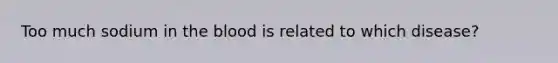 Too much sodium in the blood is related to which disease?