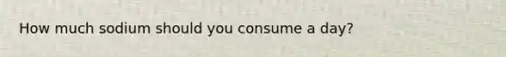 How much sodium should you consume a day?