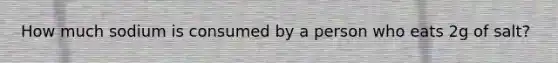 How much sodium is consumed by a person who eats 2g of salt?