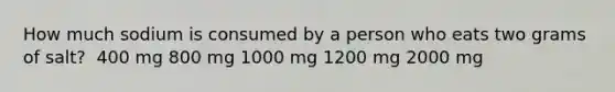 How much sodium is consumed by a person who eats two grams of salt?​ ​ 400 mg ​800 mg ​1000 mg ​1200 mg ​2000 mg