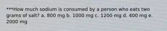 ***How much sodium is consumed by a person who eats two grams of salt?​ a. ​800 mg b. ​1000 mg c. ​1200 mg d. ​400 mg e. ​2000 mg