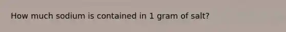 How much sodium is contained in 1 gram of salt?