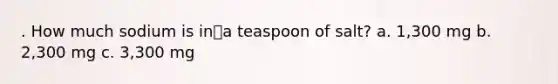 . How much sodium is ina teaspoon of salt? a. 1,300 mg b. 2,300 mg c. 3,300 mg