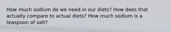 How much sodium do we need in our diets? How does that actually compare to actual diets? How much sodium is a teaspoon of salt?