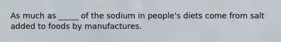 As much as _____ of the sodium in people's diets come from salt added to foods by manufactures.