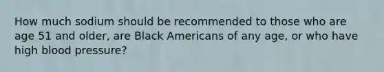 How much sodium should be recommended to those who are age 51 and older, are Black Americans of any age, or who have high blood pressure?