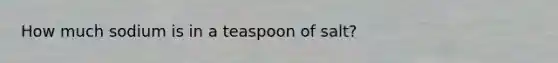 How much sodium is in a teaspoon of salt?