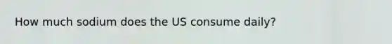 How much sodium does the US consume daily?